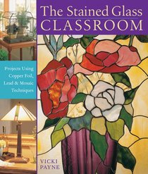 The Stained Glass Classroom: Projects Using Copper Foil, Lead & Mosaic Techniques