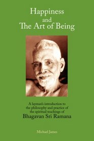 Happiness and the Art of Being: A Layman's Introduction to the Philosophy and Practice of the Spiritual Teachings of Bhagavan Sri Ramana