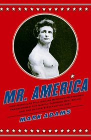 Mr. America: How Muscular Millionaire Bernarr Macfadden Transformed the Nation Through Sex, Salad, and the Ultimate Starvation Diet