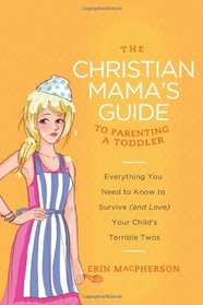 The Christian Mama's Guide to Parenting a Toddler: Everything You Need to Know to Survive (and Love) Your Child's Terrible Twos (Christian Mama's Guide Series)