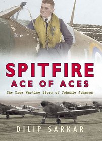 SPITFIRE ACE OF ACES: The True Wartime Story of Johnnie Johnson