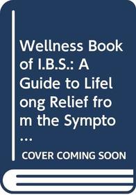 Wellness Book of I.B.S.: A Guide to Lifelong Relief from the Symptoms of One of America's Most Common and Least-Talked-About Ailments : Irritable Bo