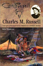 Charles M. Russell: The Life and Legend of America's Cowboy Artist