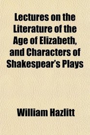 Lectures on the Literature of the Age of Elizabeth, and Characters of Shakespear's Plays