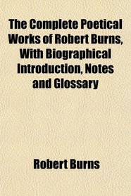 The Complete Poetical Works of Robert Burns, With Biographical Introduction, Notes and Glossary