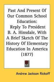 Past And Present Of Our Common School Education: Reply To President B. A. Hinsdale, With A Brief Sketch Of The History Of Elementary Education In America (1877)