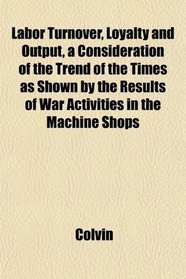 Labor Turnover, Loyalty and Output, a Consideration of the Trend of the Times as Shown by the Results of War Activities in the Machine Shops