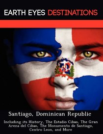 Santiago, Dominican Republic: Including its History, The Estadio Cibao, The Gran Arena del Cibao, The Monumento de Santiago, Centro Leon, and More