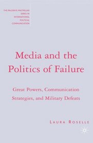 Media and the Politics of Failure: Great Powers, Communication Strategies, and Military Defeats (The Palgrave Macmillan Series in Internatioal Political Communication)