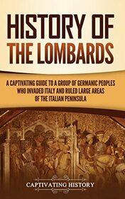 History of the Lombards: A Captivating Guide to a Group of Germanic Peoples Who Invaded Italy and Ruled Large Areas of the Italian Peninsula