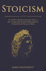 Stoicism: An Ex-SPY?s Guide to the Stoic Way of Life - Master the Ancient Philosophies of Productivity & Peace of Mind (Spy Self-Help) (Volume 9)