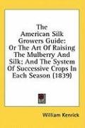 The American Silk Growers Guide: Or The Art Of Raising The Mulberry And Silk; And The System Of Successive Crops In Each Season (1839)