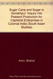 Sugarcane and Sugar in Gorakhpur: An Inquiry into Peasant Production for Capitalist Enterprise in Colonial India (South Asian Studies)