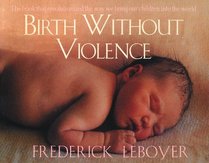 Birth Without Violence: The Book That Revolutionalized the Way We Bring Our Children into the World