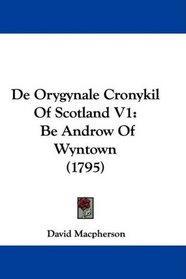 De Orygynale Cronykil Of Scotland V1: Be Androw Of Wyntown (1795)