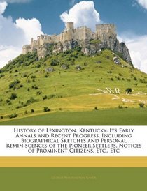 History of Lexington, Kentucky: Its Early Annals and Recent Progress, Including Biographical Sketches and Personal Reminiscences of the Pioneer Settlers, Notices of Prominent Citizens, Etc., Etc