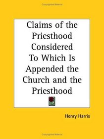 Claims of the Priesthood Considered To Which Is Appended the Church and the Priesthood