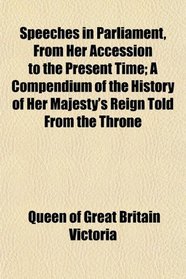 Speeches in Parliament, From Her Accession to the Present Time; A Compendium of the History of Her Majesty's Reign Told From the Throne