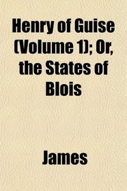 Henry of Guise (Volume 1); Or, the States of Blois