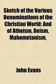 Sketch of the Various Denominations of the Christian World; And of Atheism, Deism, Mahometanism,