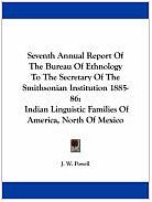 Seventh Annual Report Of The Bureau Of Ethnology To The Secretary Of The Smithsonian Institution 1885-86: Indian Linguistic Families Of America, North Of Mexico