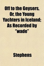 Off to the Geysers, Or, the Young Yachters in Iceland; As Recorded by ''wade''