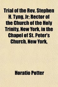 Trial of the Rev. Stephen H. Tyng, Jr; Rector of the Church of the Holy Trinity, New York, in the Chapel of St. Peter's Church, New York,