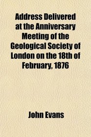 Address Delivered at the Anniversary Meeting of the Geological Society of London on the 18th of February, 1876