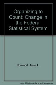 Organizing to Count: Change in the Federal Statistical System