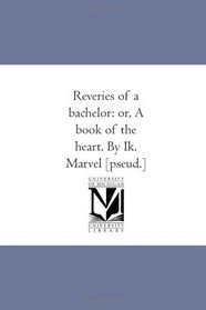 Reveries of a bachelor: or, A book of the heart. By Ik. Marvel [pseud.]