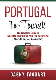 Portugal: For Tourists! - The Traveler's Guide to Make The Most Out of Your Trip to Portugal - Where to Go, Eat, Sleep & Party