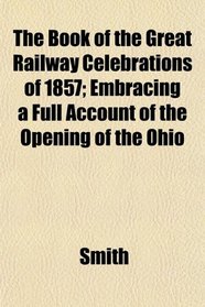 The Book of the Great Railway Celebrations of 1857; Embracing a Full Account of the Opening of the Ohio