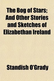 The Bog of Stars; And Other Stories and Sketches of Elizabethan Ireland