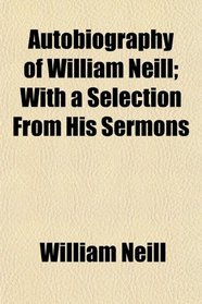 Autobiography of William Neill; With a Selection From His Sermons