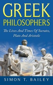 Greek Philosophers: The Lives And Times Of Socrates, Plato And Aristotle