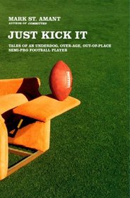 Just Kick It: Tales of an Underdog, Over-Age, Out-of-Place Semi-Pro Football Player