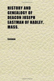 History and Genealogy of Deacon Joseph Eastman of Hadley, Mass.; Grandson of Roger Eastman of Salisbury, Mass.