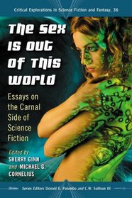 The Sex Is Out of This World: Essays on the Carnal Side of Science Fiction (Critical Explorations in Science Fiction and Fantasy)