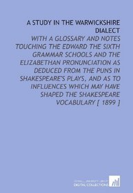 A Study in the Warwickshire Dialect: With a Glossary and Notes Touching the Edward the Sixth Grammar Schools and the Elizabethan Pronunciation as Deduced ... Shaped the Shakespeare Vocabulary [ 1899 ]
