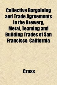 Collective Bargaining and Trade Agreements in the Brewery, Metal, Teaming and Building Trades of San Francisco, California