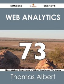 Web Analytics 73 Success Secrets: 73 Most Asked Questions On Web Analytics - What You Need To Know