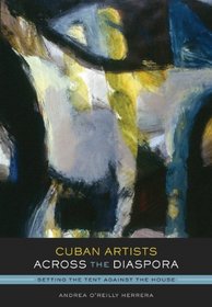 Cuban Artists Across the Diaspora: Setting the Tent Against the House (Joe R. and Teresa Lozano Long Series in Latin American and Latino Art and Culture)