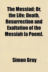 The Messiad; Or, the Life; Death, Resurrection and Exaltation of the Messiah [a Poem].