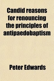 Candid reasons for renouncing the principles of antipaedobaptism