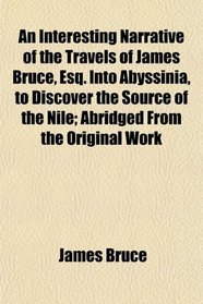 An Interesting Narrative of the Travels of James Bruce, Esq. Into Abyssinia, to Discover the Source of the Nile; Abridged From the Original Work