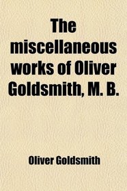 The miscellaneous works of Oliver Goldsmith, M. B.
