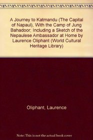 A Journey to Katmandu (The Capital of Napaul), With the Camp of Jung Bahadoor; Including a Sketch of the Nepaulese Ambassador at Home by Laurence Oliphant (World Cultural Heritage Library)