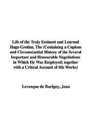 Life of the Truly Eminent and Learned Hugo Grotius, The (Containing a Copious and Circumstantial History of the Several Important and Honourable Negotiations ... with a Critical Account of His Works)