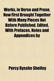 Works, in Verse and Prose, Now First Brought Together With Many Pieces Not Before Published. Edited, With Prefaces, Notes and Appendices by