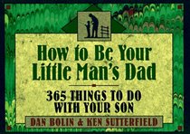 How to Be Your Little Man's Dad: 365 Things to Do With Your Son